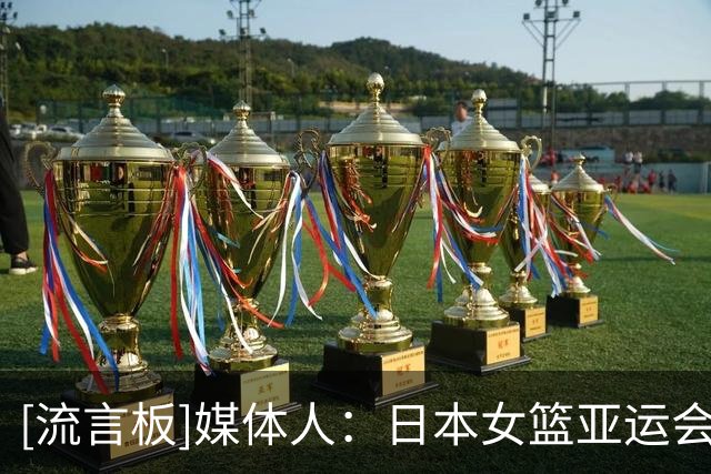 [流言板]媒体人：日本女篮亚运会名单出炉，平均年龄不足24岁